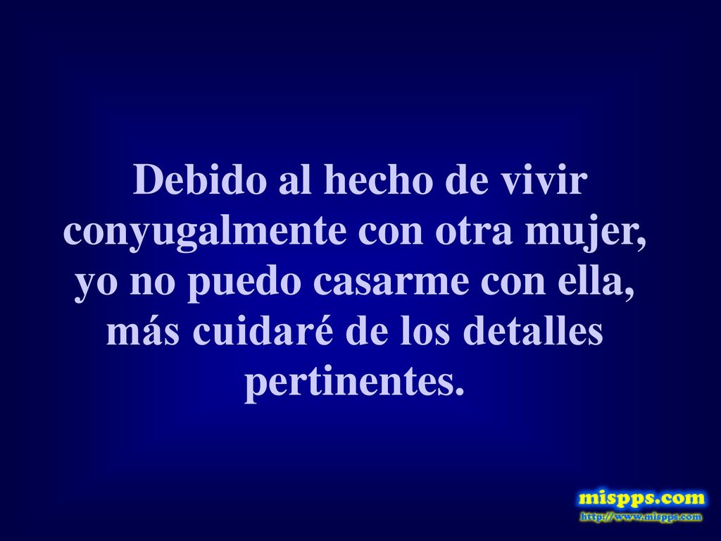 Debido al hecho de vivir conyugalmente con otra mujer, yo no puedo casarme con ella, más cuidaré de los detalles pertinentes.