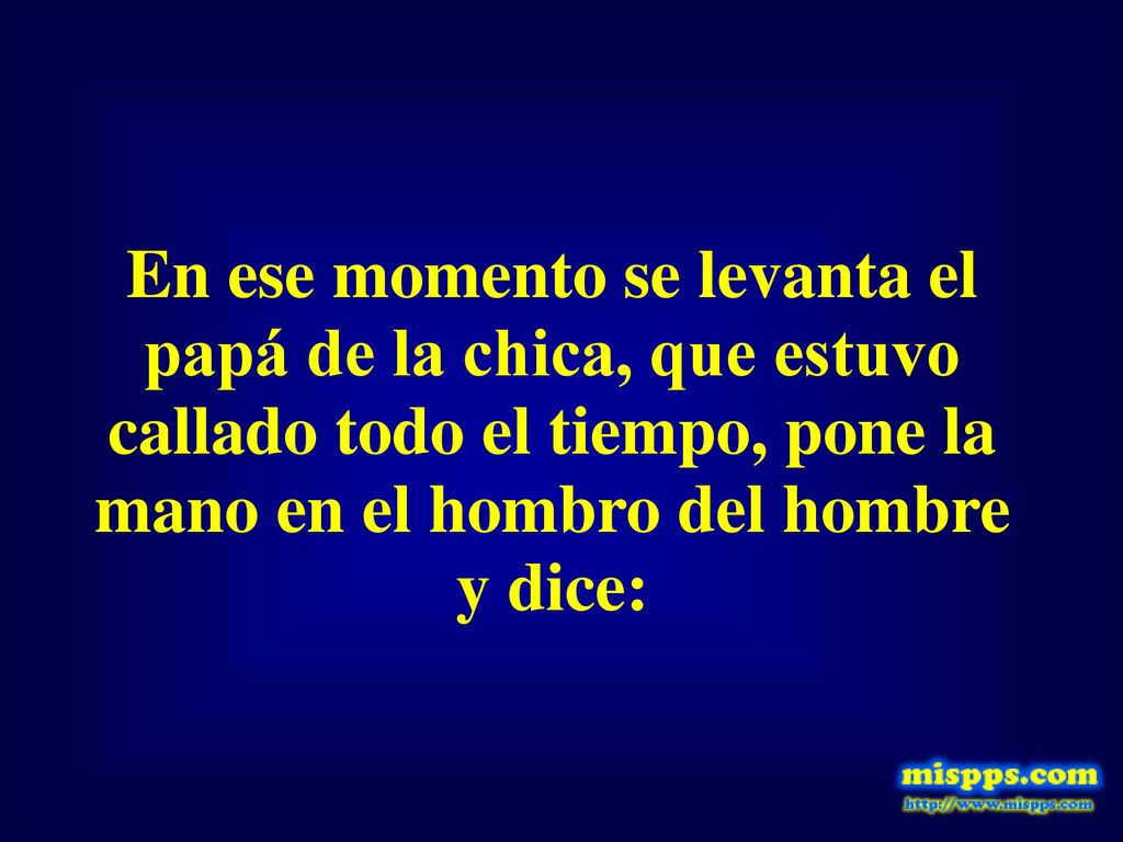 En ese momento se levanta el papá de la chica, que estuvo callado todo el tiempo, pone la mano en el hombro del hombre y dice: