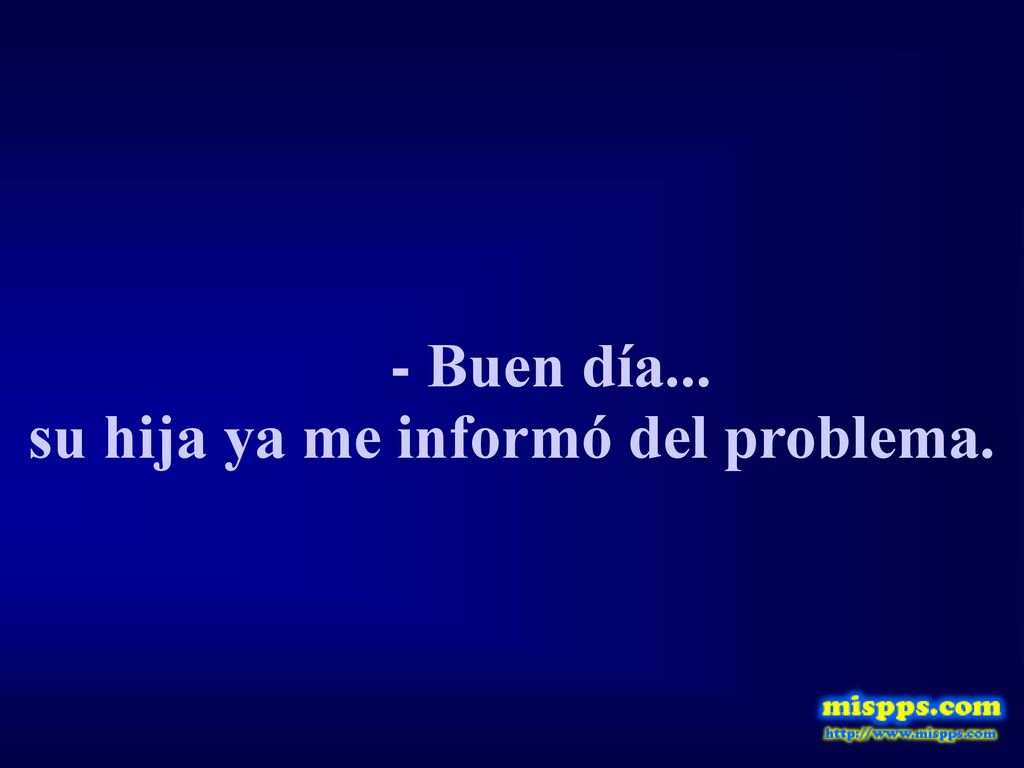 - Buen día... su hija ya me informó del problema.