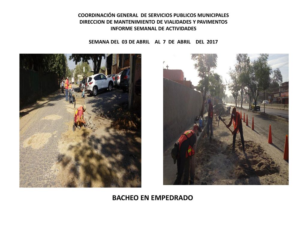 COORDINACIÓN GENERAL DE SERVICIOS PUBLICOS MUNICIPALES DIRECCION DE MANTENIMIENTO DE VIALIDADES Y PAVIMENTOS INFORME SEMANAL DE ACTIVIDADES SEMANA DEL 03 DE ABRIL AL 7 DE ABRIL DEL 2017