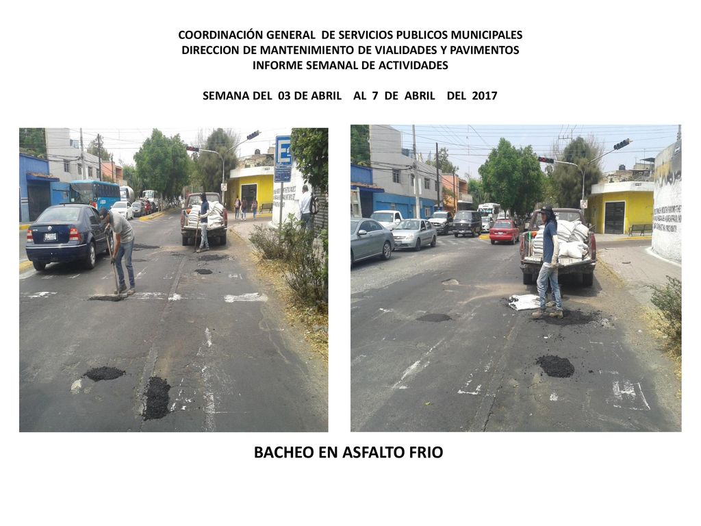 COORDINACIÓN GENERAL DE SERVICIOS PUBLICOS MUNICIPALES DIRECCION DE MANTENIMIENTO DE VIALIDADES Y PAVIMENTOS INFORME SEMANAL DE ACTIVIDADES SEMANA DEL 03 DE ABRIL AL 7 DE ABRIL DEL 2017