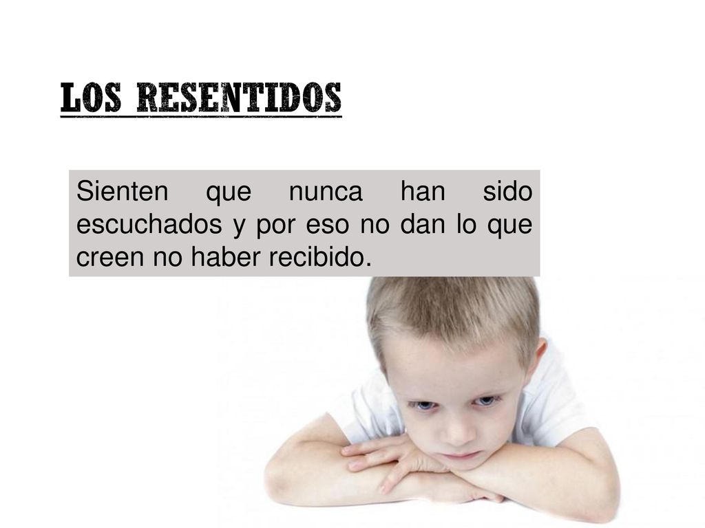 Los Resentidos Sienten que nunca han sido escuchados y por eso no dan lo que creen no haber recibido.