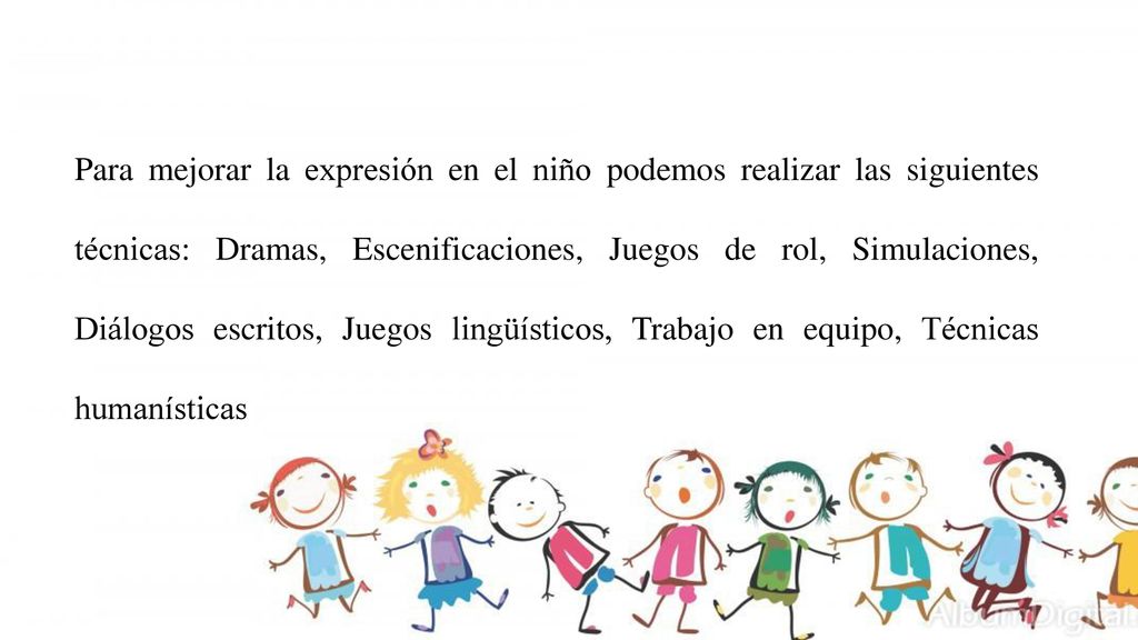 Para mejorar la expresión en el niño podemos realizar las siguientes técnicas: Dramas, Escenificaciones, Juegos de rol, Simulaciones, Diálogos escritos, Juegos lingüísticos, Trabajo en equipo, Técnicas humanísticas