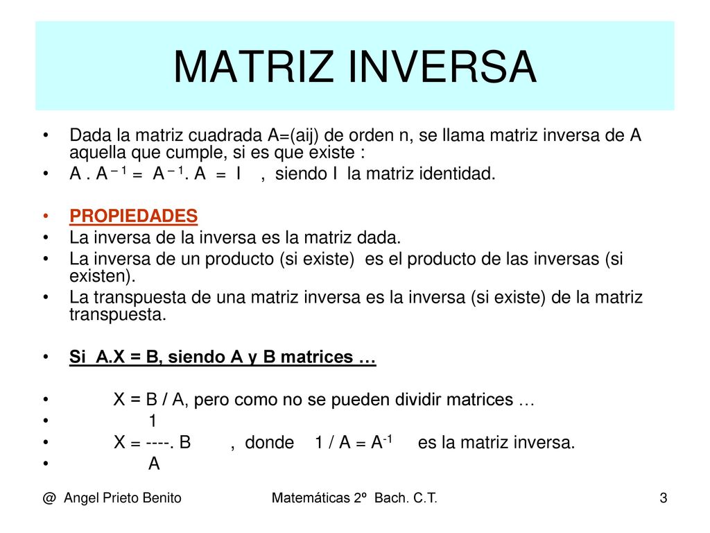 MATRIZ INVERSA Dada la matriz cuadrada A=(aij) de orden n, se llama matriz inversa de A aquella que cumple, si es que existe :