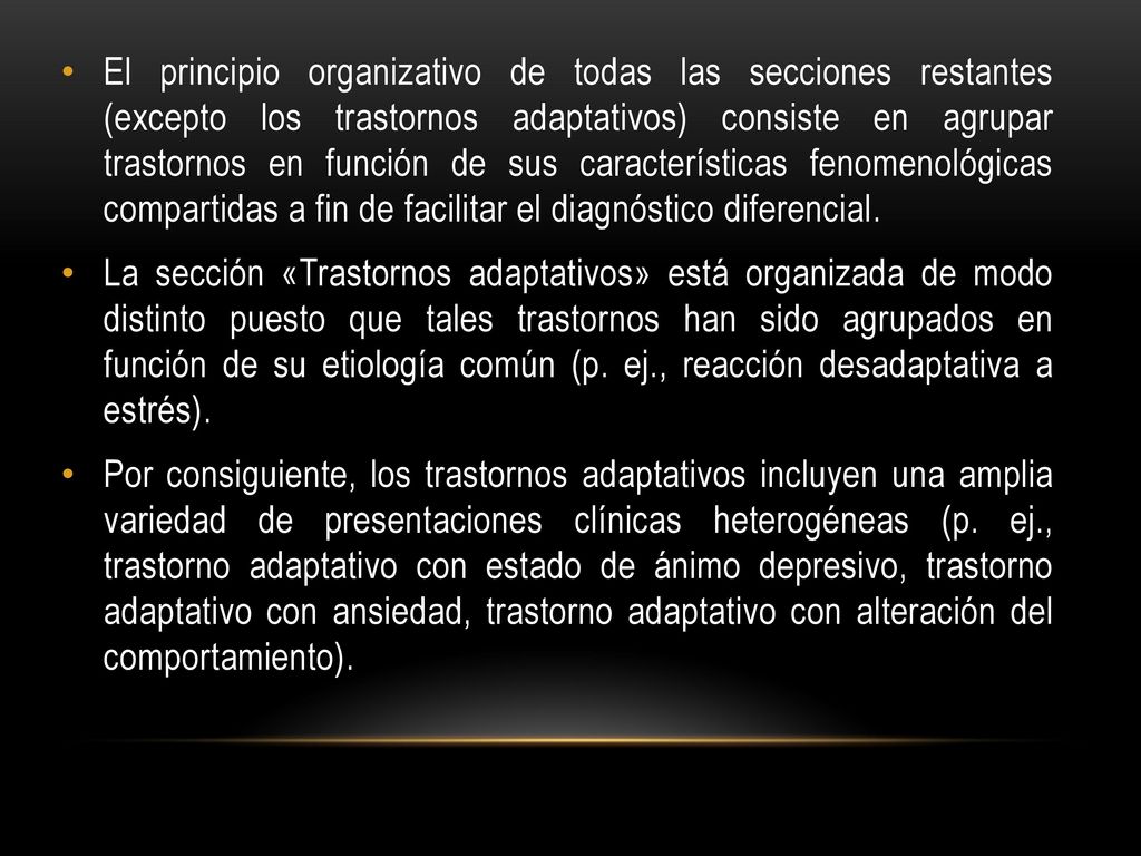 El principio organizativo de todas las secciones restantes (excepto los trastornos adaptativos) consiste en agrupar trastornos en función de sus características fenomenológicas compartidas a fin de facilitar el diagnóstico diferencial.
