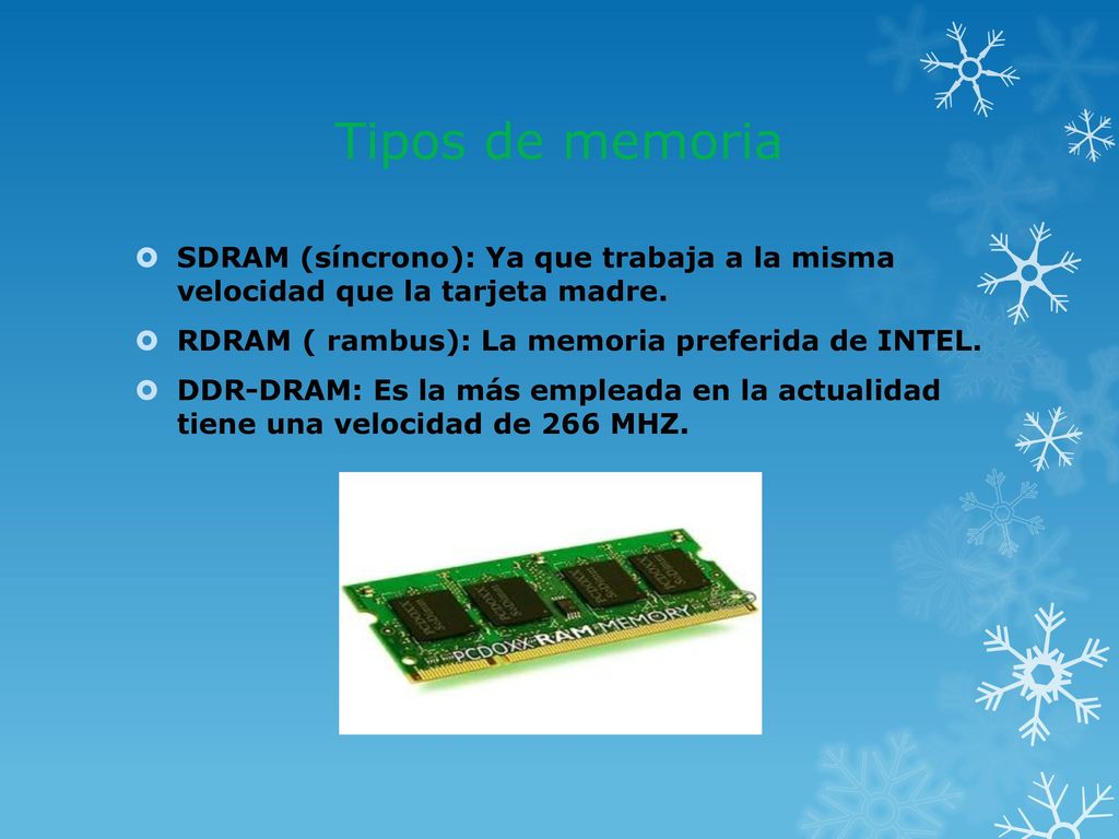 Tipos de memoria SDRAM (síncrono): Ya que trabaja a la misma velocidad que la tarjeta madre. RDRAM ( rambus): La memoria preferida de INTEL.