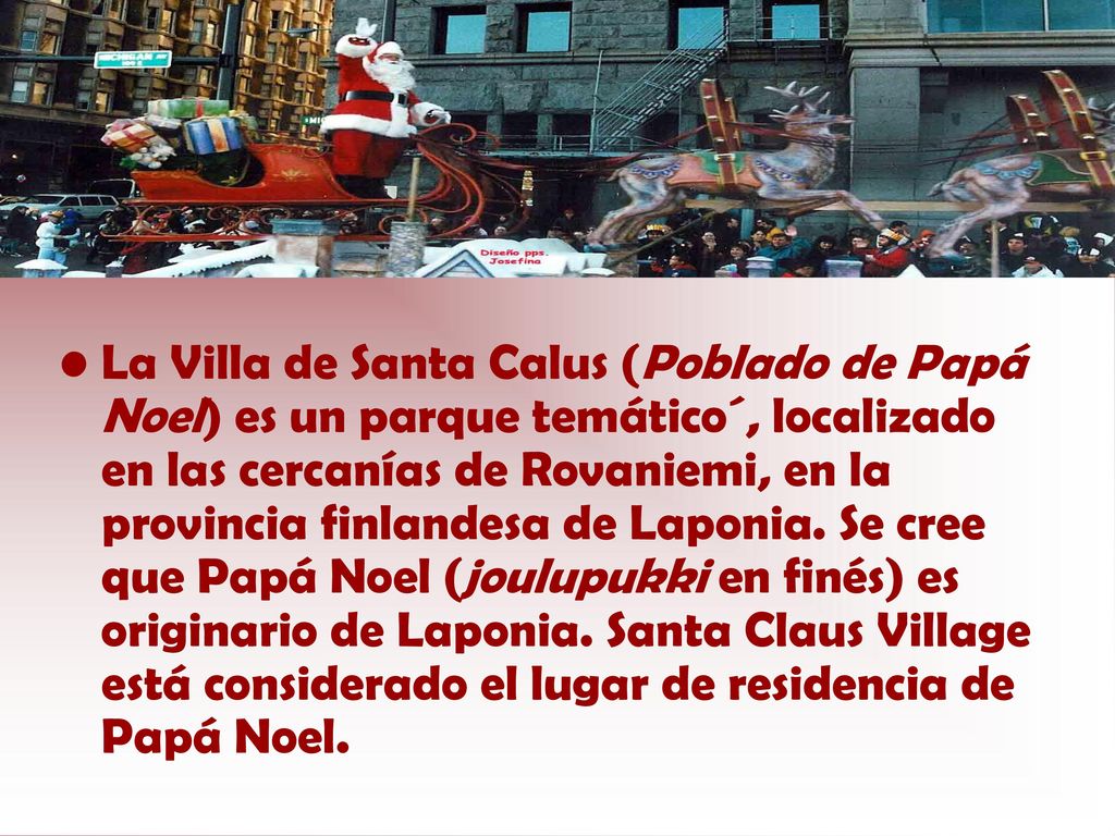 La Villa de Santa Calus (Poblado de Papá Noel) es un parque temático´, localizado en las cercanías de Rovaniemi, en la provincia finlandesa de Laponia.