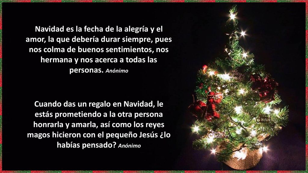 Navidad es la fecha de la alegría y el amor, la que debería durar siempre, pues nos colma de buenos sentimientos, nos hermana y nos acerca a todas las personas. Anónimo