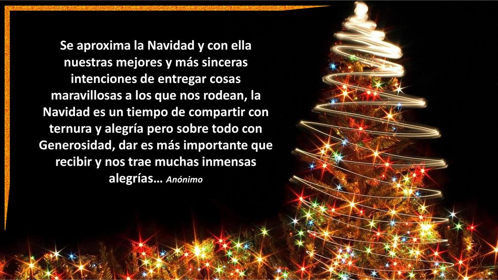 Se aproxima la Navidad y con ella nuestras mejores y más sinceras intenciones de entregar cosas maravillosas a los que nos rodean, la Navidad es un tiempo de compartir con ternura y alegría pero sobre todo con Generosidad, dar es más importante que recibir y nos trae muchas inmensas alegrías… Anónimo