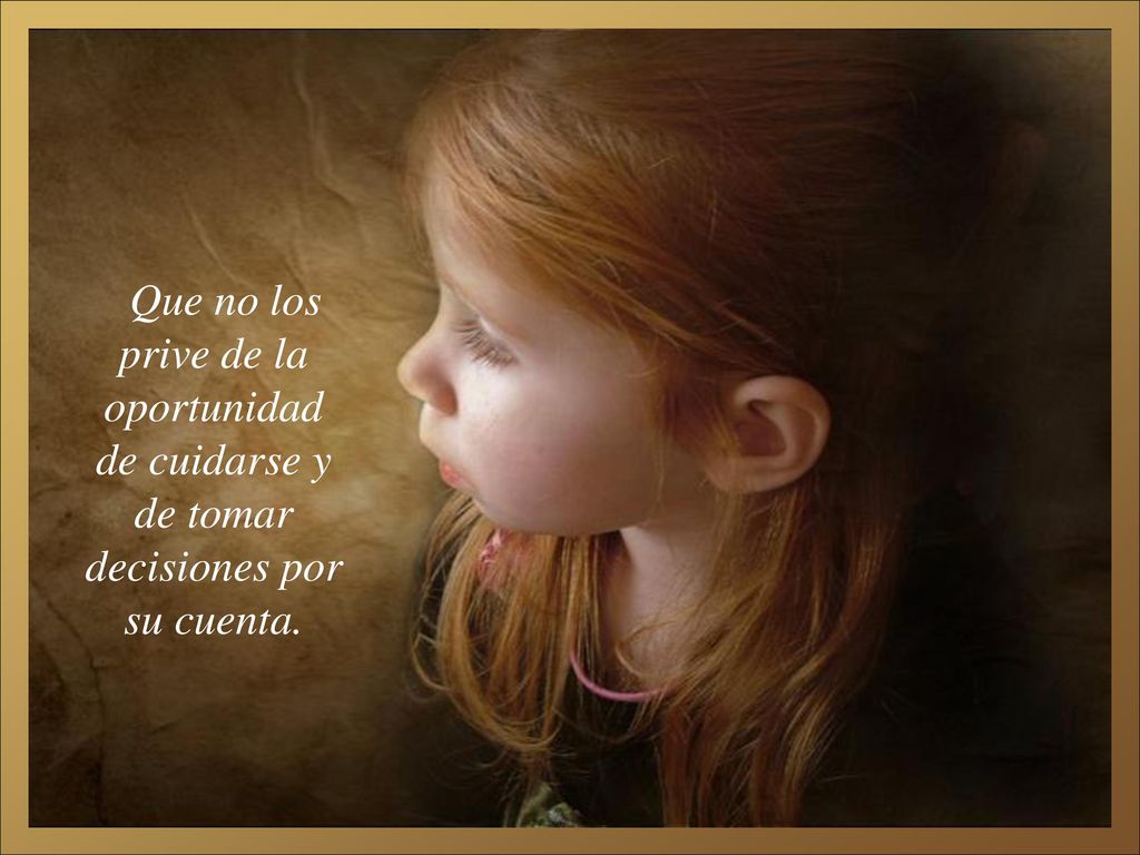 Que no los prive de la oportunidad de cuidarse y de tomar decisiones por su cuenta.