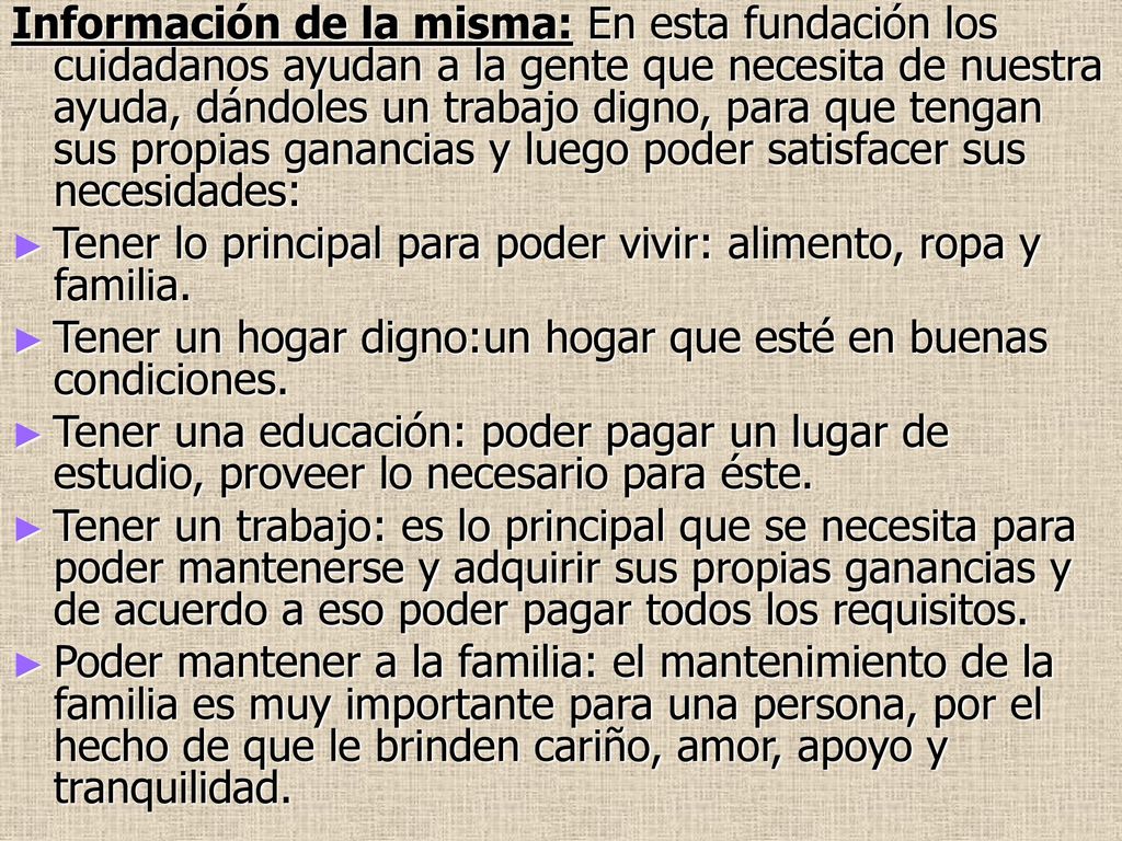 Información de la misma: En esta fundación los cuidadanos ayudan a la gente que necesita de nuestra ayuda, dándoles un trabajo digno, para que tengan sus propias ganancias y luego poder satisfacer sus necesidades: