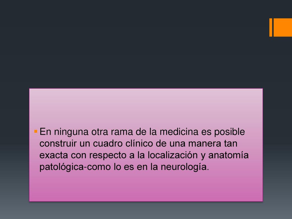 En ninguna otra rama de la medicina es posible construir un cuadro clínico de una manera tan exacta con respecto a la localización y anatomía patológica-como lo es en la neurología.