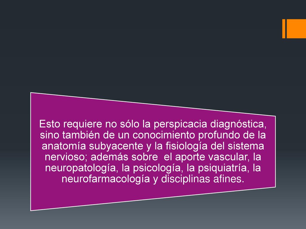 Esto requiere no sólo la perspicacia diagnóstica, sino también de un conocimiento profundo de la anatomía subyacente y la fisiología del sistema nervioso; además sobre el aporte vascular, la neuropatología, la psicología, la psiquiatría, la neurofarmacología y disciplinas afines.