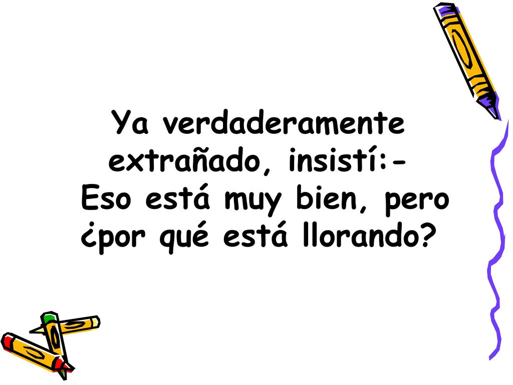 Ya verdaderamente extrañado, insistí:- Eso está muy bien, pero ¿por qué está llorando