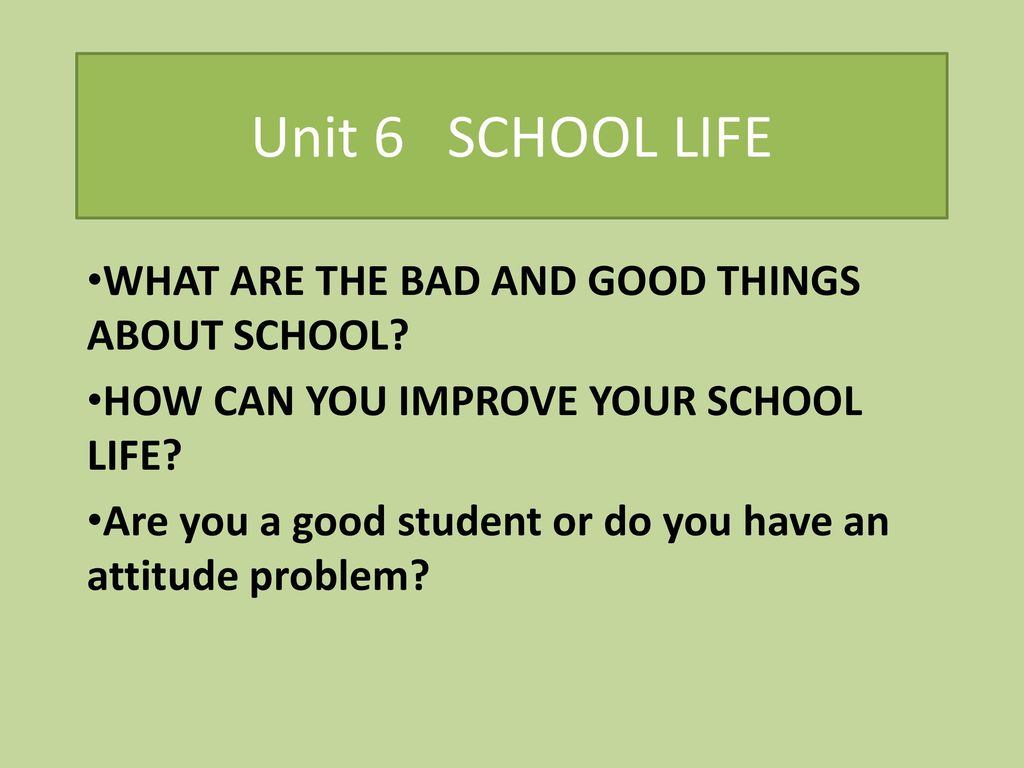 Unit 6 SCHOOL LIFE WHAT ARE THE BAD AND GOOD THINGS ABOUT SCHOOL