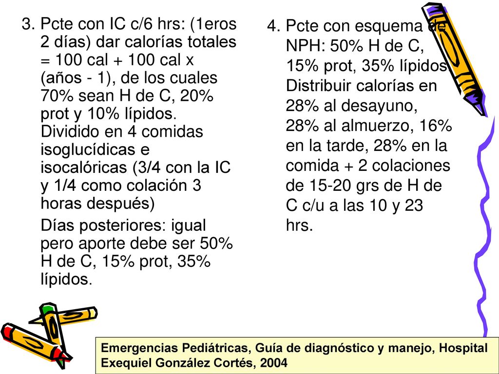 3. Pcte con IC c/6 hrs: (1eros 2 días) dar calorías totales = 100 cal cal x (años - 1), de los cuales 70% sean H de C, 20% prot y 10% lípidos. Dividido en 4 comidas isoglucídicas e isocalóricas (3/4 con la IC y 1/4 como colación 3 horas después)