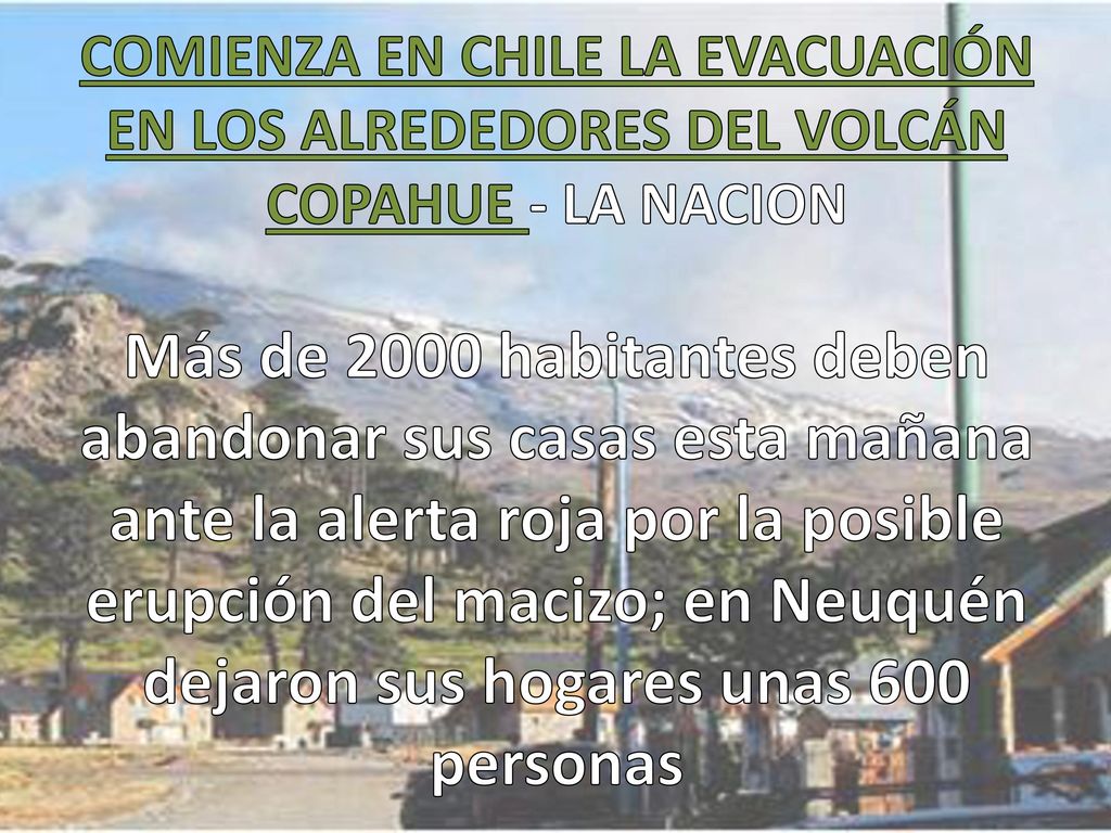 COMIENZA EN CHILE LA EVACUACIÓN EN LOS ALREDEDORES DEL VOLCÁN COPAHUE - LA NACION Más de 2000 habitantes deben abandonar sus casas esta mañana ante la alerta roja por la posible erupción del macizo; en Neuquén dejaron sus hogares unas 600 personas