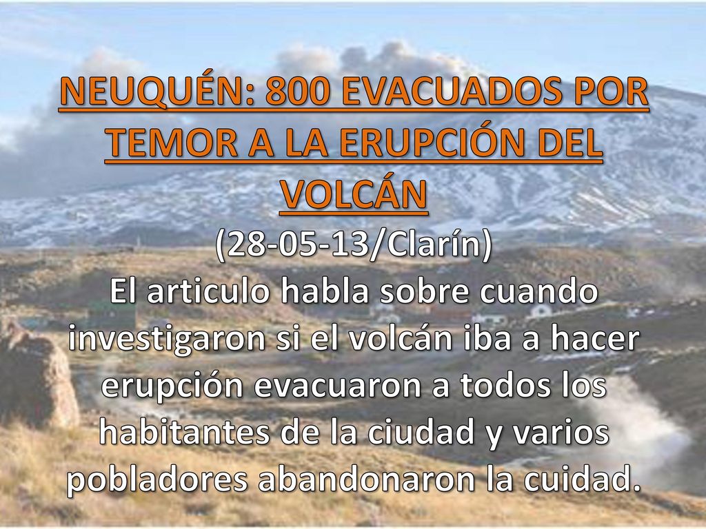 NEUQUÉN: 800 EVACUADOS POR TEMOR A LA ERUPCIÓN DEL VOLCÁN ( /Clarín) El articulo habla sobre cuando investigaron si el volcán iba a hacer erupción evacuaron a todos los habitantes de la ciudad y varios pobladores abandonaron la cuidad.