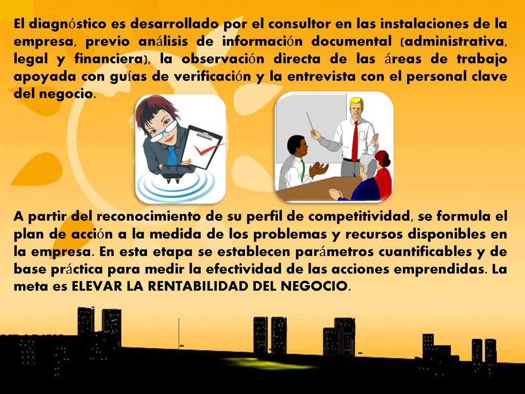 El diagnóstico es desarrollado por el consultor en las instalaciones de la empresa, previo análisis de información documental (administrativa, legal y financiera), la observación directa de las áreas de trabajo apoyada con guías de verificación y la entrevista con el personal clave del negocio.