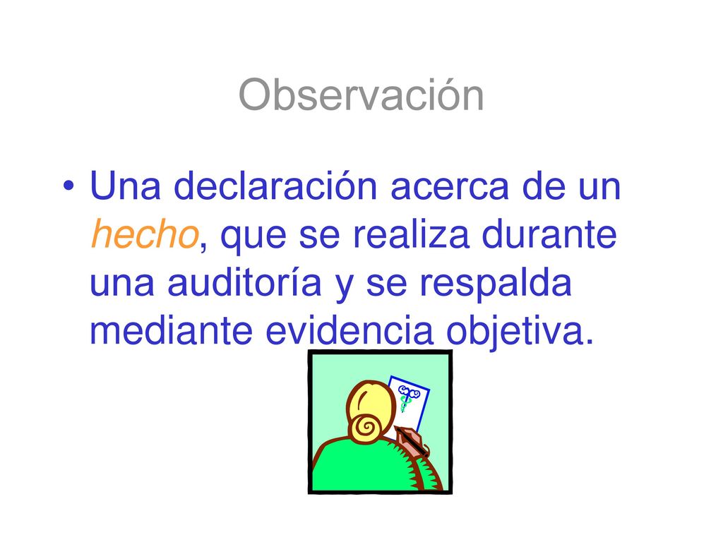 Observación Una declaración acerca de un hecho, que se realiza durante una auditoría y se respalda mediante evidencia objetiva.