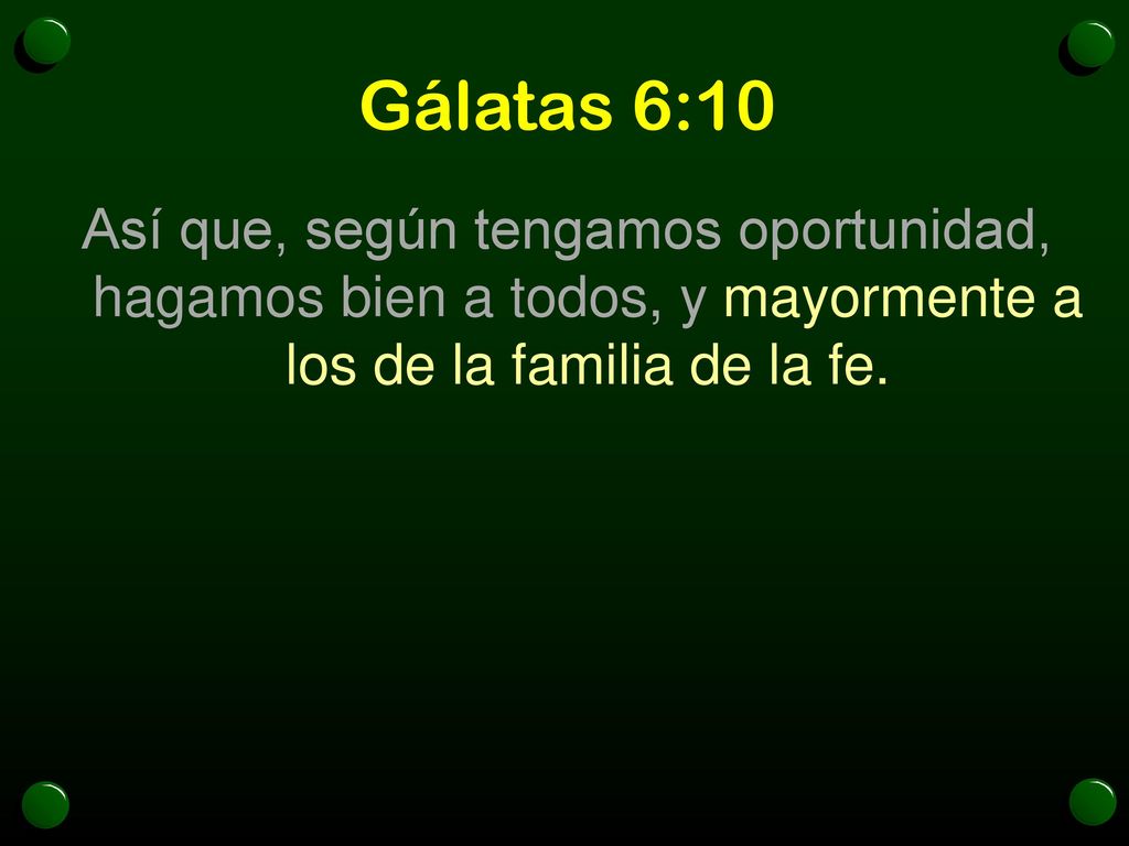 Gálatas 6:10 Así que, según tengamos oportunidad, hagamos bien a todos, y mayormente a los de la familia de la fe.