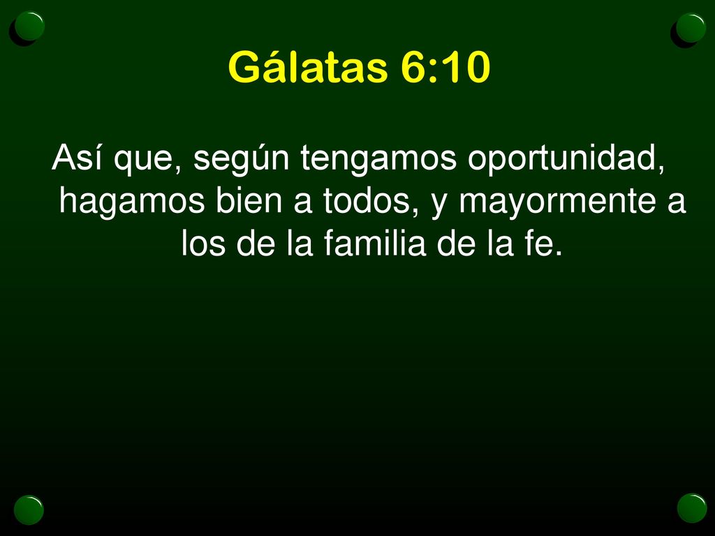 Gálatas 6:10 Así que, según tengamos oportunidad, hagamos bien a todos, y mayormente a los de la familia de la fe.