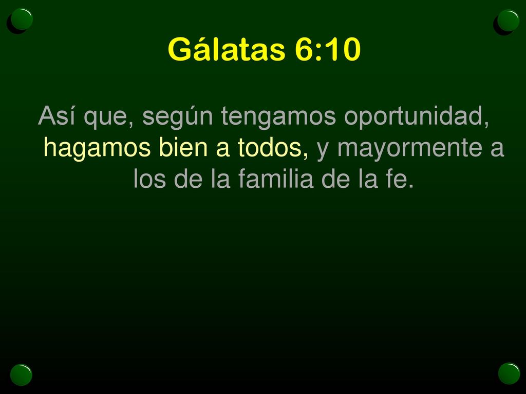 Gálatas 6:10 Así que, según tengamos oportunidad, hagamos bien a todos, y mayormente a los de la familia de la fe.