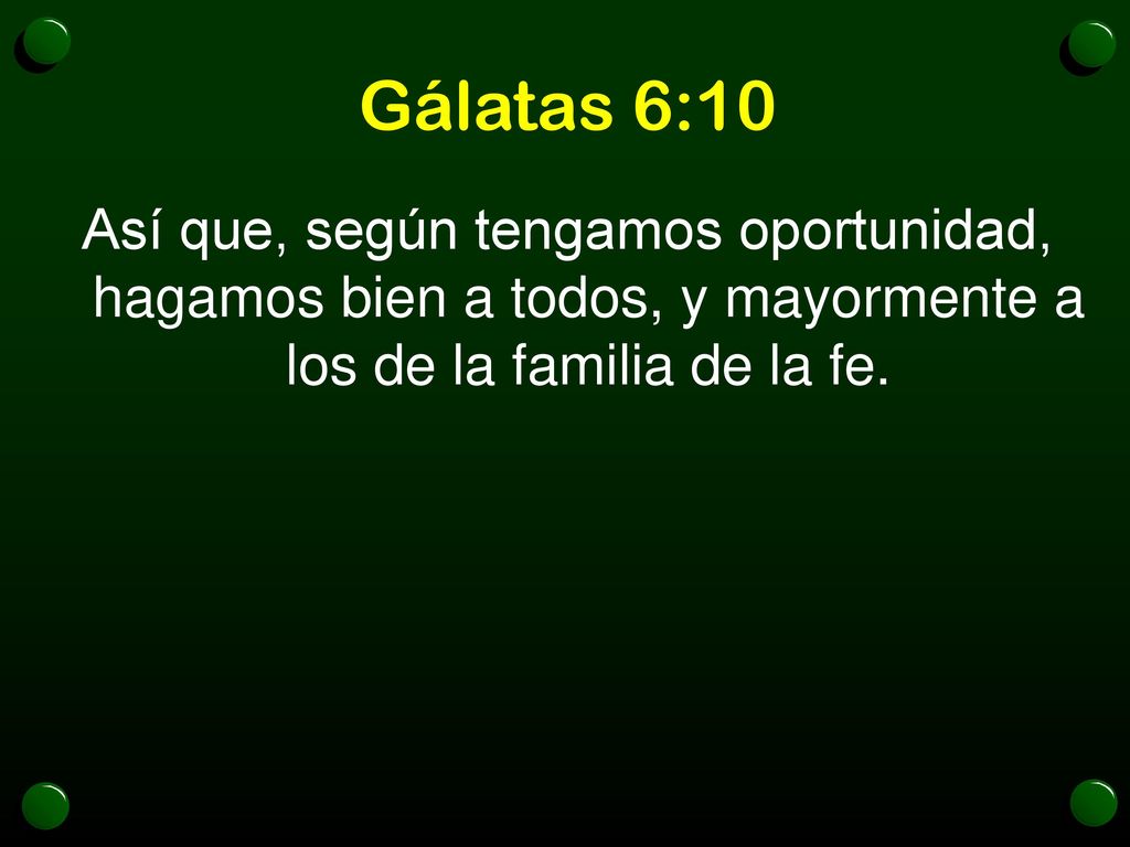 Gálatas 6:10 Así que, según tengamos oportunidad, hagamos bien a todos, y mayormente a los de la familia de la fe.