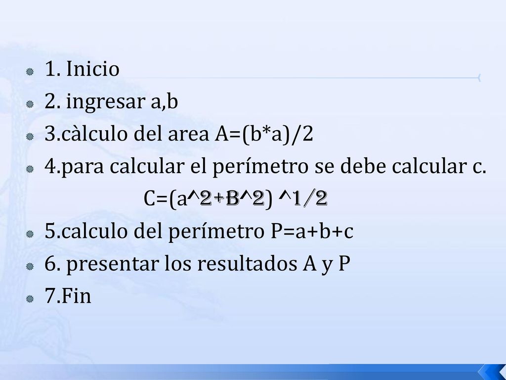 1. Inicio 2. ingresar a,b. 3.càlculo del area A=(b*a)/2. 4.para calcular el perímetro se debe calcular c.