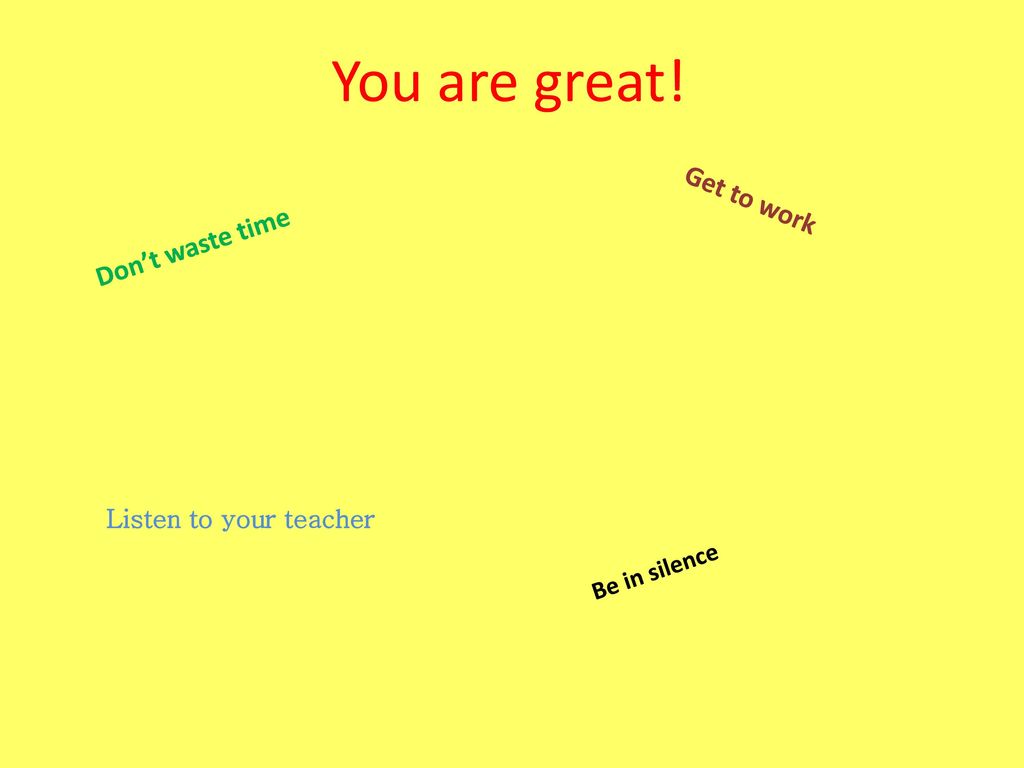You are great! Get to work Don’t waste time Listen to your teacher