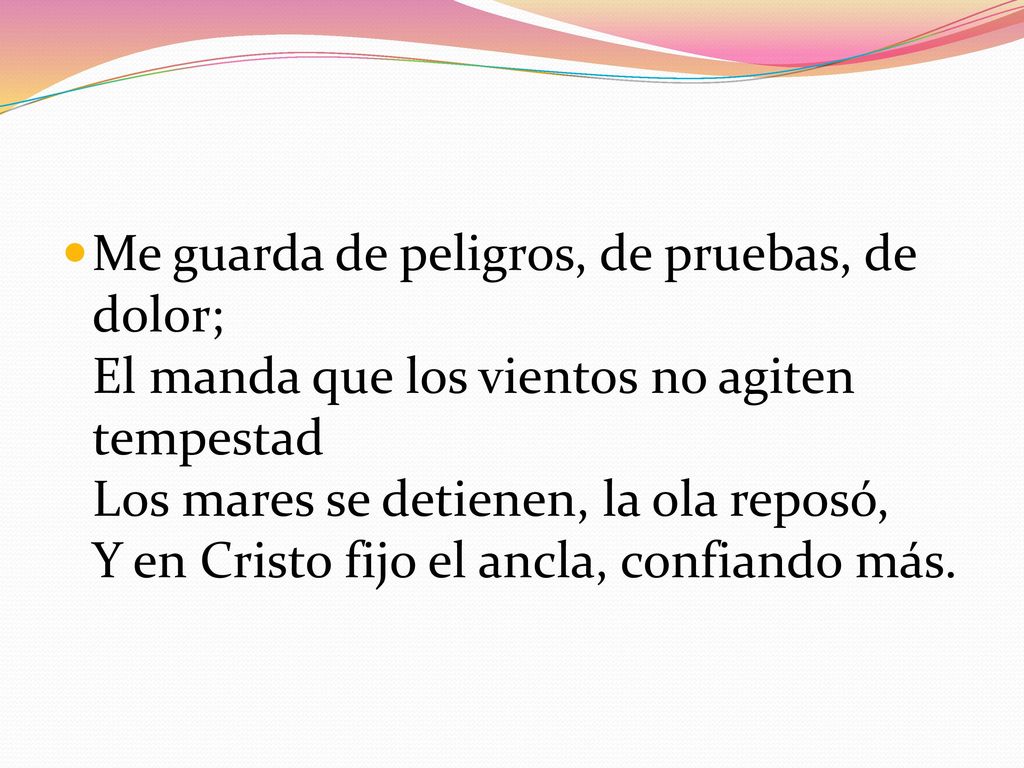 Me guarda de peligros, de pruebas, de dolor; El manda que los vientos no agiten tempestad Los mares se detienen, la ola reposó, Y en Cristo fijo el ancla, confiando más.