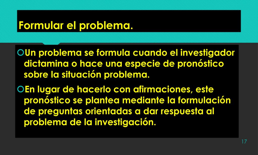 Formular el problema. Un problema se formula cuando el investigador dictamina o hace una especie de pronóstico sobre la situación problema.