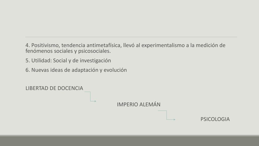 4. Positivismo, tendencia antimetafísica, llevó al experimentalismo a la medición de fenómenos sociales y psicosociales.