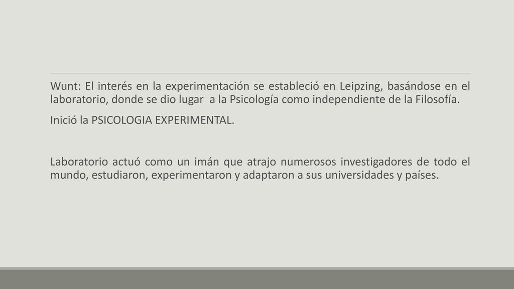 Wunt: El interés en la experimentación se estableció en Leipzing, basándose en el laboratorio, donde se dio lugar a la Psicología como independiente de la Filosofía.