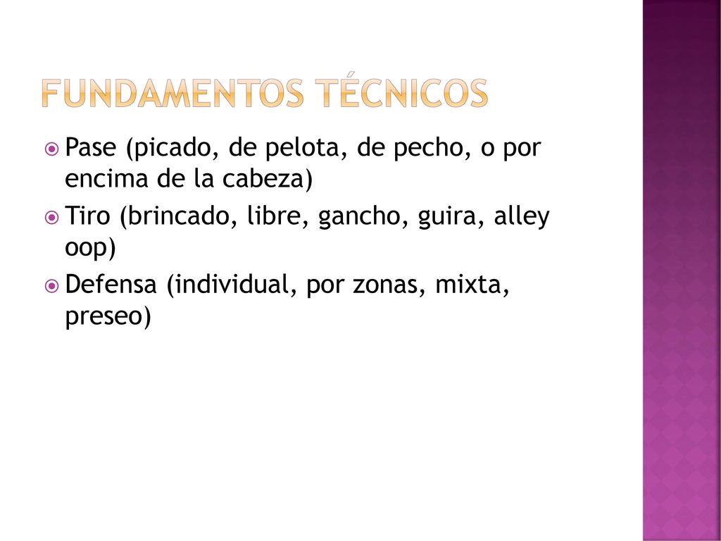 Fundamentos Técnicos Pase (picado, de pelota, de pecho, o por encima de la cabeza) Tiro (brincado, libre, gancho, guira, alley oop)