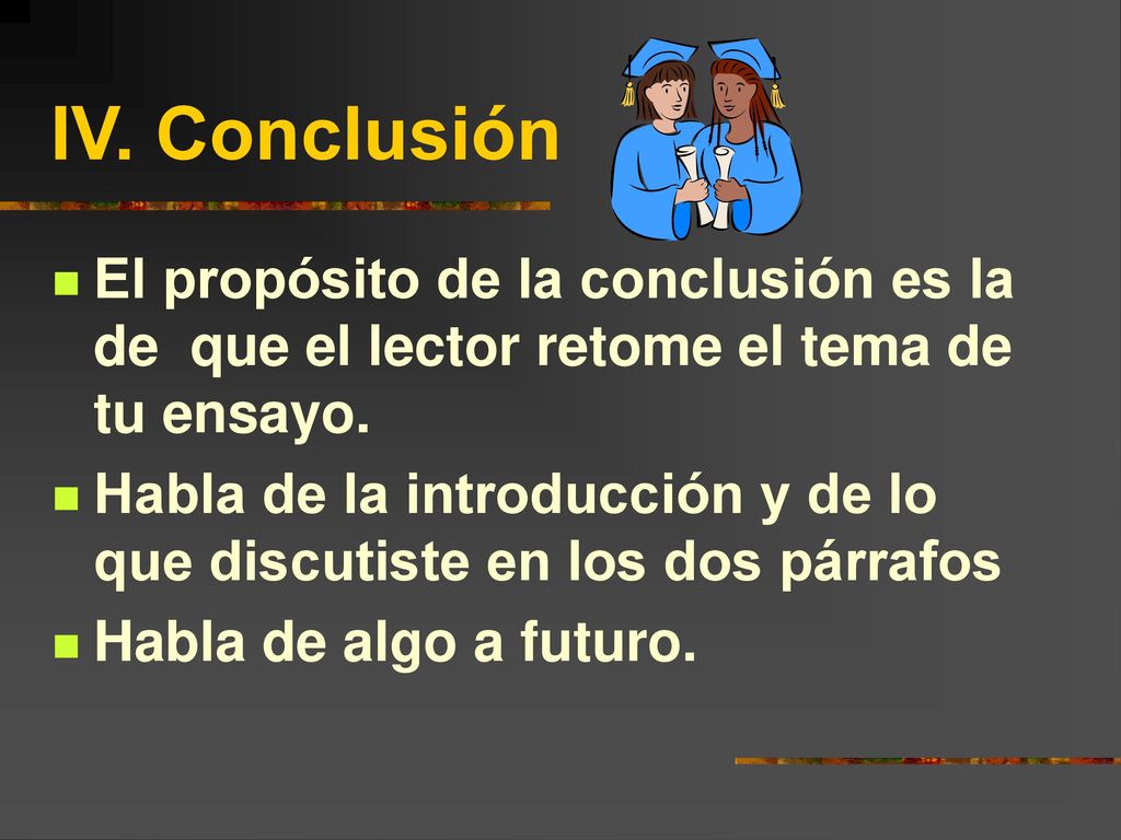 IV. Conclusión El propósito de la conclusión es la de que el lector retome el tema de tu ensayo.