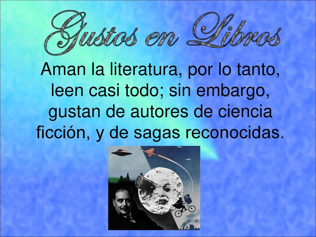 Aman la literatura, por lo tanto, leen casi todo; sin embargo, gustan de autores de ciencia ficción, y de sagas reconocidas.