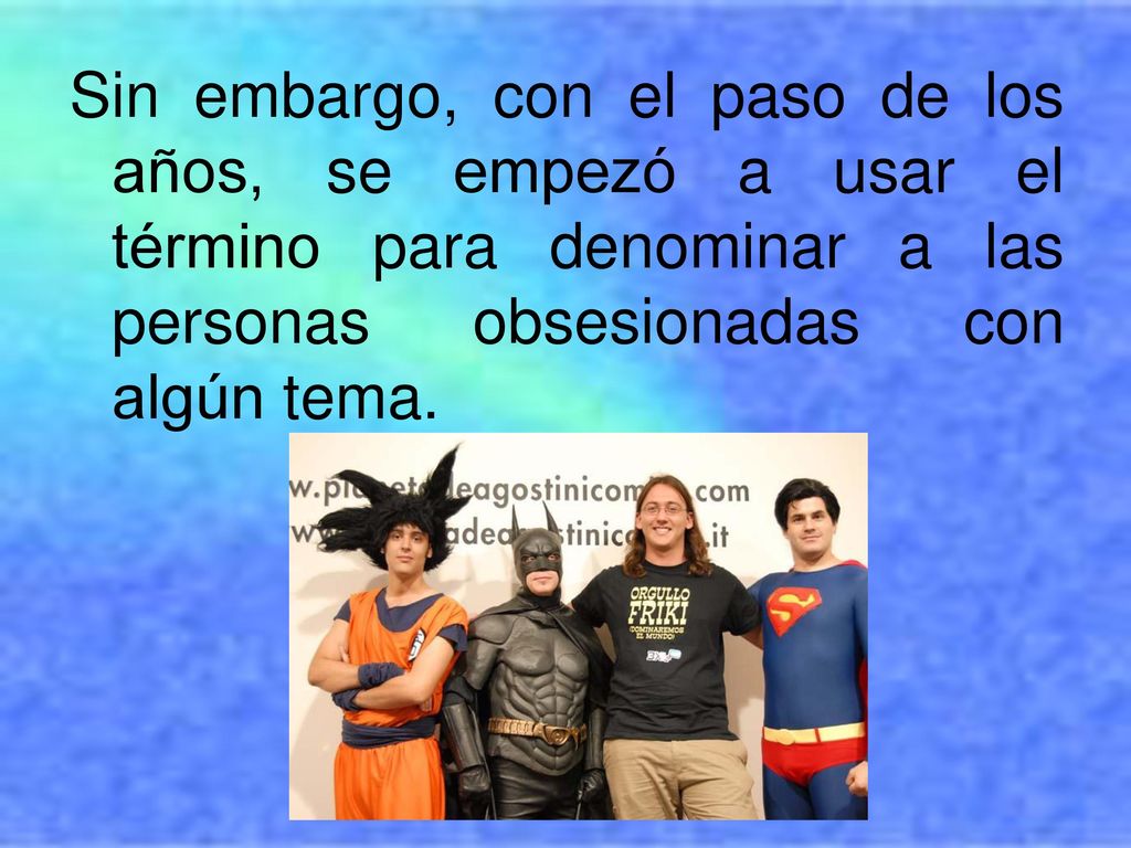 Sin embargo, con el paso de los años, se empezó a usar el término para denominar a las personas obsesionadas con algún tema.