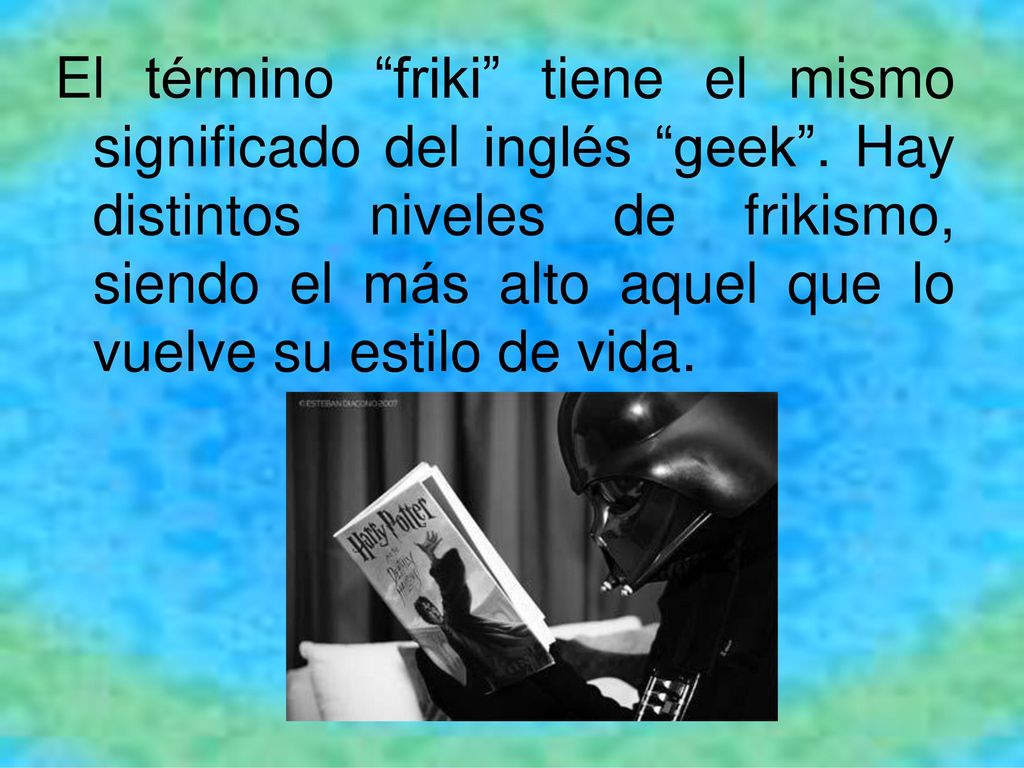 El término friki tiene el mismo significado del inglés geek