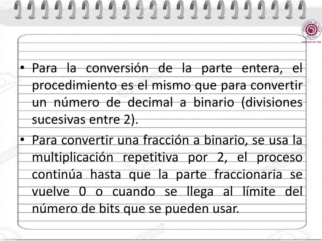 Para la conversión de la parte entera, el procedimiento es el mismo que para convertir un número de decimal a binario (divisiones sucesivas entre 2).