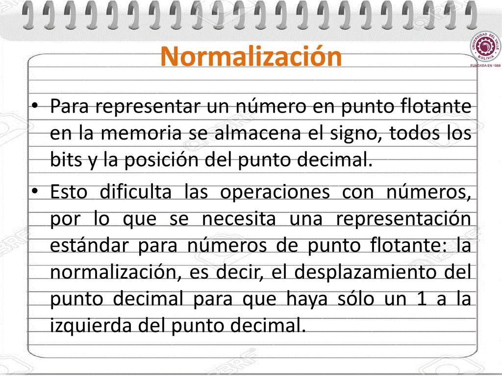 Normalización Para representar un número en punto flotante en la memoria se almacena el signo, todos los bits y la posición del punto decimal.