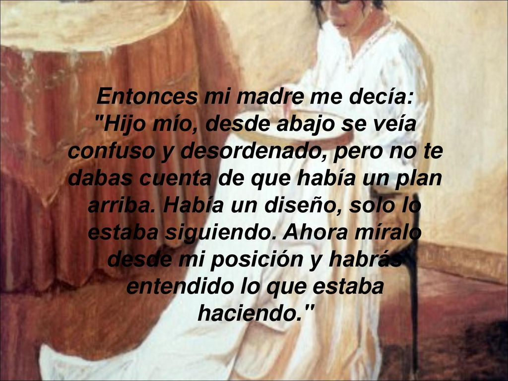 Entonces mi madre me decía: Hijo mío, desde abajo se veía confuso y desordenado, pero no te dabas cuenta de que había un plan arriba.