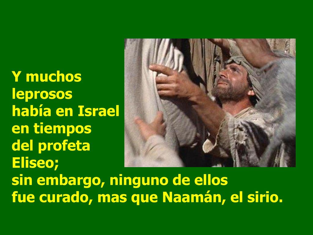 Y muchos leprosos había en Israel en tiempos del profeta Eliseo; sin embargo, ninguno de ellos fue curado, mas que Naamán, el sirio.
