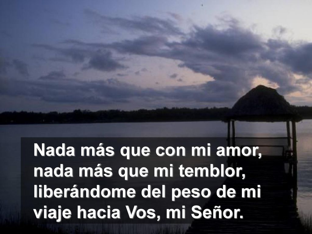 Nada más que con mi amor, nada más que mi temblor, liberándome del peso de mi viaje hacia Vos, mi Señor.
