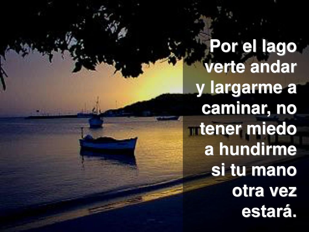 Por el lago verte andar y largarme a caminar, no tener miedo a hundirme si tu mano otra vez estará.