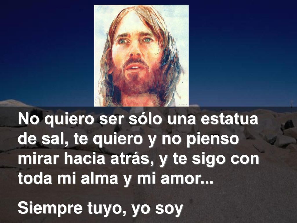 No quiero ser sólo una estatua de sal, te quiero y no pienso mirar hacia atrás, y te sigo con toda mi alma y mi amor...