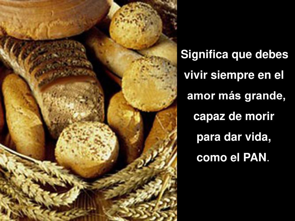Significa que debes vivir siempre en el amor más grande, capaz de morir para dar vida, como el PAN.