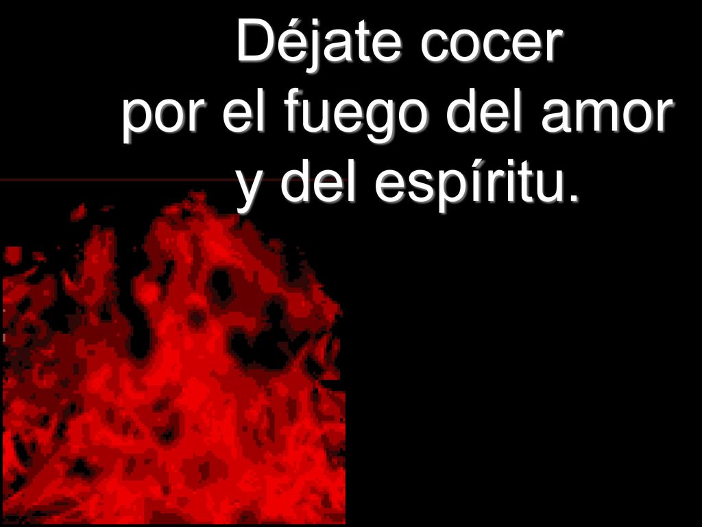 Déjate cocer por el fuego del amor y del espíritu.
