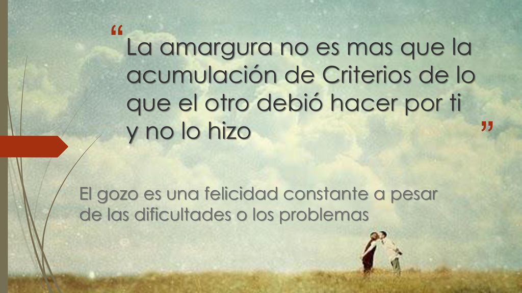 La amargura no es mas que la acumulación de Criterios de lo que el otro debió hacer por ti y no lo hizo