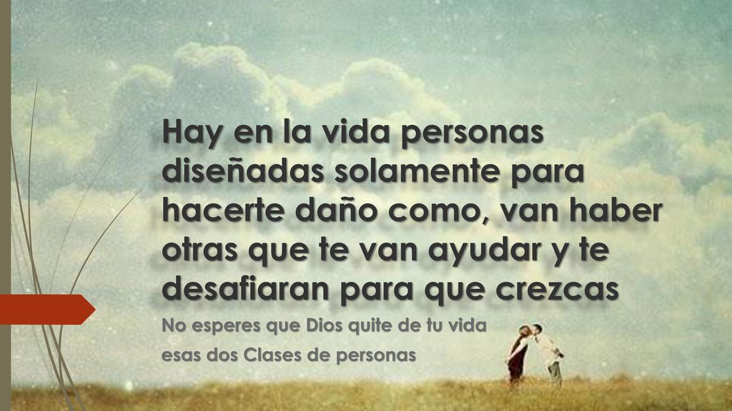 Hay en la vida personas diseñadas solamente para hacerte daño como, van haber otras que te van ayudar y te desafiaran para que crezcas